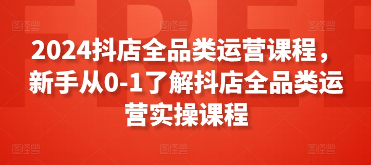 2024抖店全品类运营课程，新手从0-1了解抖店全品类运营实操课程-大兵轻创资源库