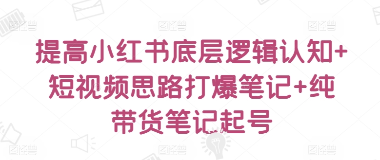 提高小红书底层逻辑认知+短视频思路打爆笔记+纯带货笔记起号-大兵轻创资源库