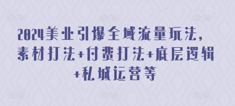 2024美业引爆全域流量玩法，素材打法 付费打法 底层逻辑 私城运营等-大兵轻创资源库