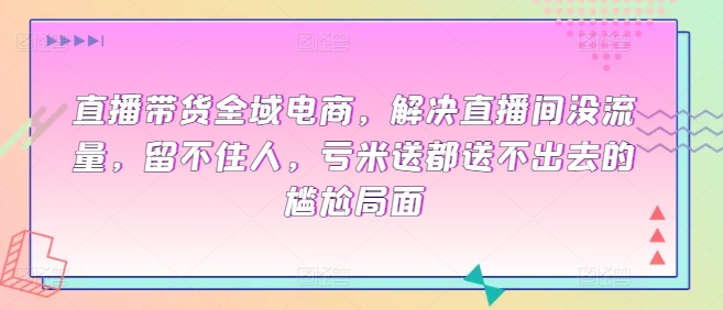 直播带货全域电商，解决直播间没流量，留不住人，亏米送都送不出去的尴尬局面-大兵轻创资源库