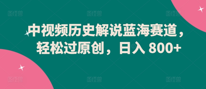 中视频历史解说蓝海赛道，轻松过原创，日入 800+【揭秘】-大兵轻创资源库