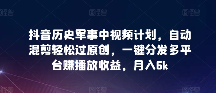 抖音历史军事中视频计划，自动混剪轻松过原创，一键分发多平台赚播放收益，月入6k【揭秘】-大兵轻创资源库