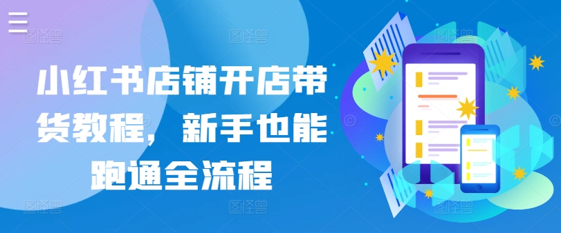 小红书店铺开店带货教程，新手也能跑通全流程-大兵轻创资源库