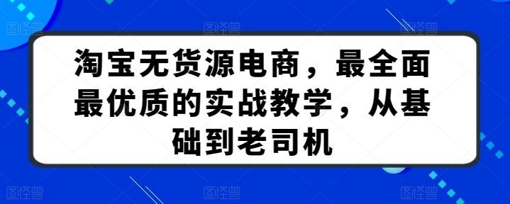 淘宝无货源电商，最全面最优质的实战教学，从基础到老司机-大兵轻创资源库