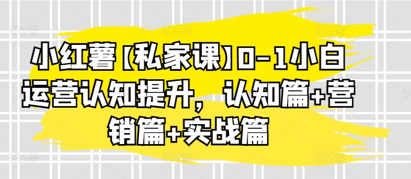 小红薯【私家课】0-1小白运营认知提升，认知篇+营销篇+实战篇-大兵轻创资源库