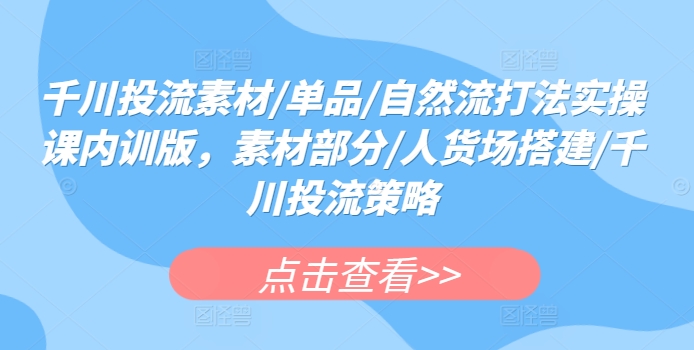 千川投流素材/单品/自然流打法实操课内训版，素材部分/人货场搭建/千川投流策略-大兵轻创资源库