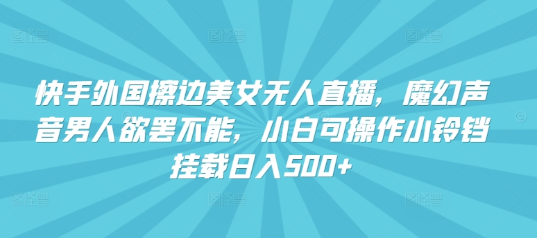 快手外国擦边美女无人直播，魔幻声音男人欲罢不能，小白可操作小铃铛挂载日入500+【揭秘】-大兵轻创资源库