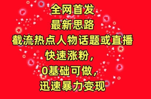 全网首发，截流热点人物话题或直播，快速涨粉，0基础可做，迅速暴力变现【揭秘】-大兵轻创资源库