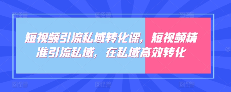 短视频引流私域转化课，短视频精准引流私域，在私域高效转化-大兵轻创资源库