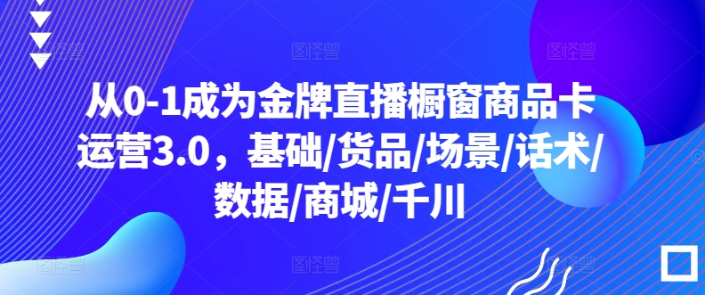 从0-1成为金牌直播橱窗商品卡运营3.0，基础/货品/场景/话术/数据/商城/千川-大兵轻创资源库