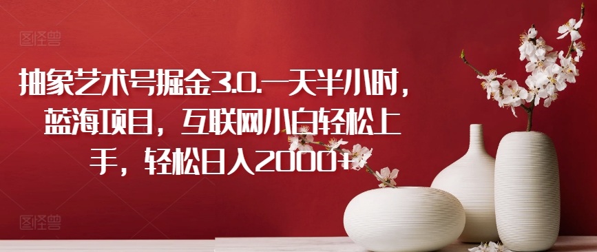 抽象艺术号掘金3.0.一天半小时，蓝海项目，互联网小白轻松上手，轻松日入2000+【揭秘】-大兵轻创资源库