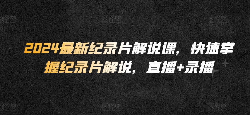 2024最新纪录片解说课，快速掌握纪录片解说，直播+录播-大兵轻创资源库