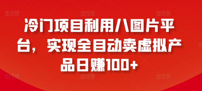 冷门项目利用八图片平台，实现全目动卖虚拟产品日赚100+【揭秘】-大兵轻创资源库