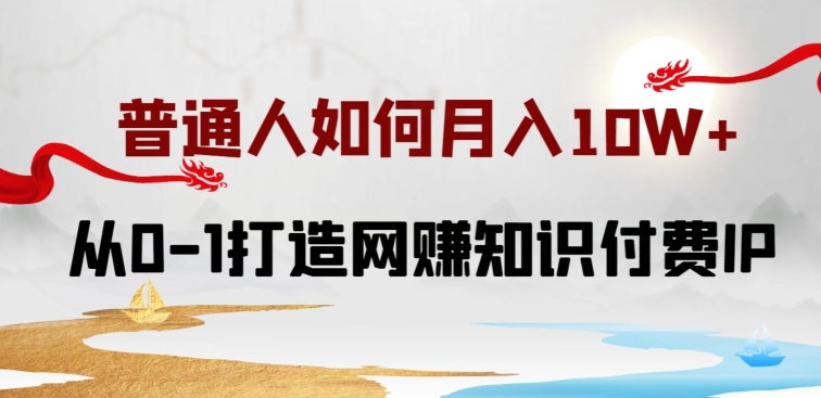 普通人如何打造知识付费IP月入10W+，从0-1打造网赚知识付费IP，小白喂饭级教程【揭秘】-大兵轻创资源库