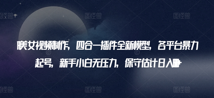 AI美女视频制作，四合一插件全新模型，各平台暴力起号，新手小白无压力，保守估计日入600+【揭秘】-大兵轻创资源库