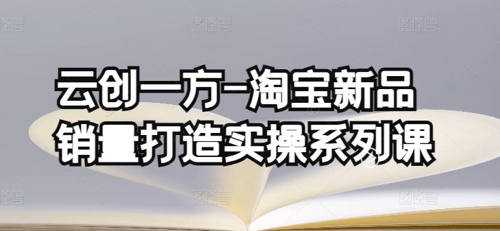 云创一方-淘宝新品销量打造实操系列课，基础销量打造(4课程)+补单渠道分析(4课程)-大兵轻创资源库