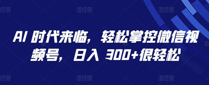 AI 时代来临，轻松掌控微信视频号，日入 300+很轻松【揭秘】-大兵轻创资源库