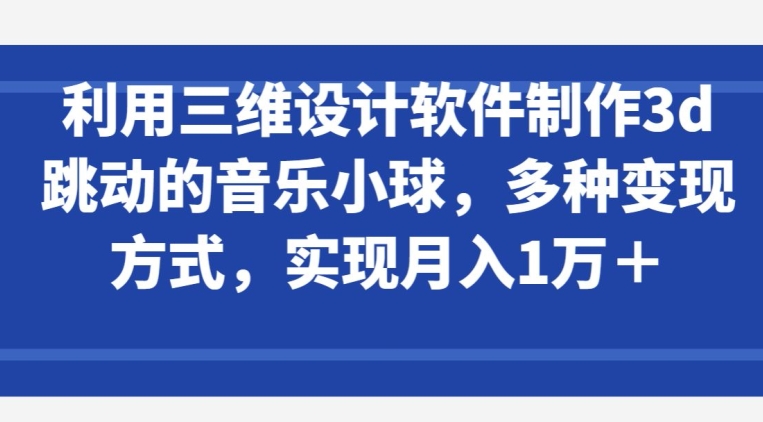 利用三维设计软件制作3d跳动的音乐小球，多种变现方式，实现月入1万+【揭秘】-大兵轻创资源库