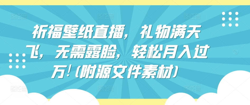 祈福壁纸直播，礼物满天飞，无需露脸，轻松月入过万!(附源文件素材)【揭秘】-大兵轻创资源库