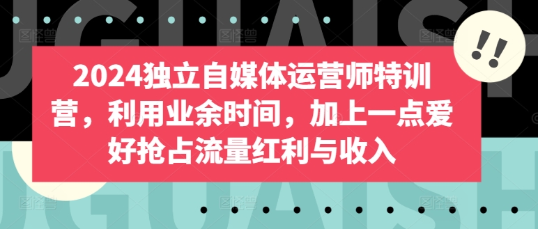 2024独立自媒体运营师特训营，利用业余时间，加上一点爱好抢占流量红利与收入-大兵轻创资源库
