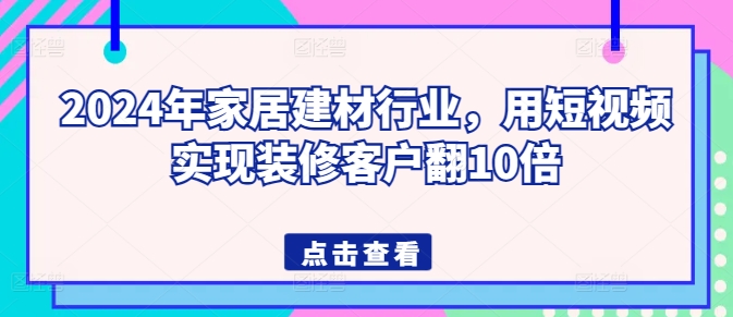 2024年家居建材行业，用短视频实现装修客户翻10倍-大兵轻创资源库