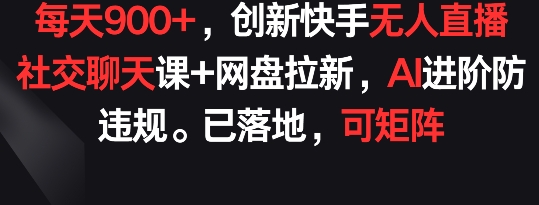 每天900+，创新快手无人直播社交聊天课+网盘拉新，AI进阶防违规 已落地 可矩阵【揭秘】-大兵轻创资源库