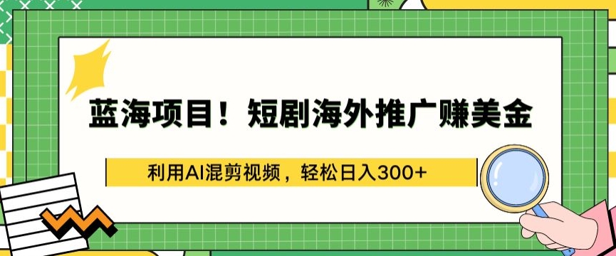 蓝海项目!短剧海外推广赚美金，利用AI混剪视频，轻松日入300+【揭秘】-大兵轻创资源库