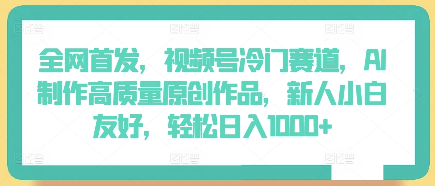 全网首发，视频号冷门赛道，AI制作高质量原创作品，新人小白友好，轻松日入1000+【揭秘】-大兵轻创资源库