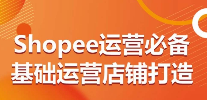 Shopee运营必备基础运营店铺打造，多层次的教你从0-1运营店铺-大兵轻创资源库