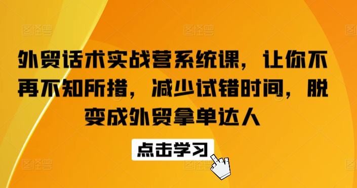 外贸话术实战营系统课，让你不再不知所措，减少试错时间，脱变成外贸拿单达人-大兵轻创资源库