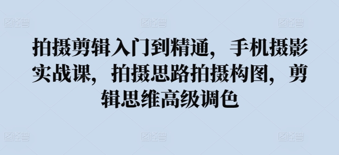 拍摄剪辑入门到精通，​手机摄影实战课，拍摄思路拍摄构图，剪辑思维高级调色-大兵轻创资源库