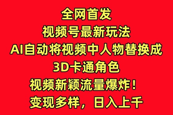全网首发视频号最新玩法，AI自动将视频中人物替换成3D卡通角色，视频新颖流量爆炸【揭秘】-大兵轻创资源库