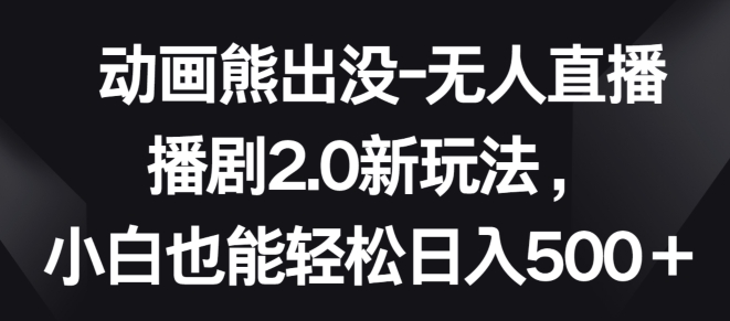 动画熊出没-无人直播播剧2.0新玩法，小白也能轻松日入500+【揭秘】-大兵轻创资源库