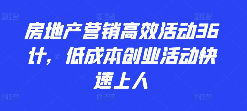房地产营销高效活动36计，​低成本创业活动快速上人-大兵轻创资源库