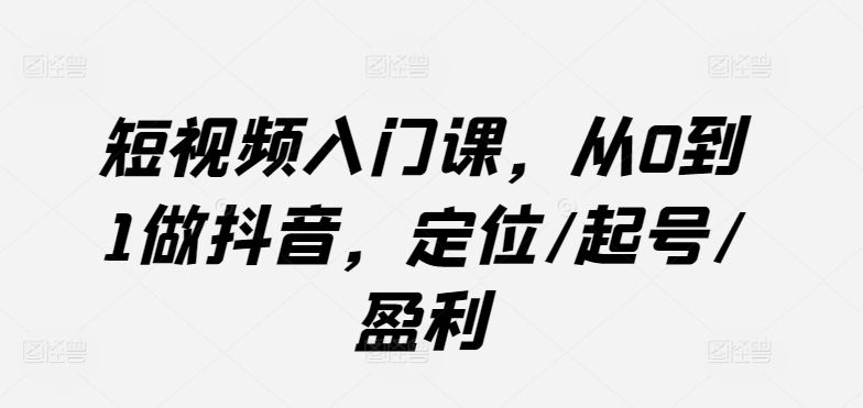 短视频入门课，从0到1做抖音，定位/起号/盈利-大兵轻创资源库