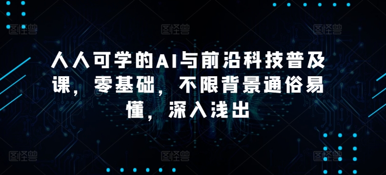 人人可学的AI与前沿科技普及课，零基础，不限背景通俗易懂，深入浅出-大兵轻创资源库