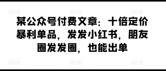 某公众号付费文章：十倍定价暴利单品，发发小红书，朋友圈发发圈，也能出单-大兵轻创资源库