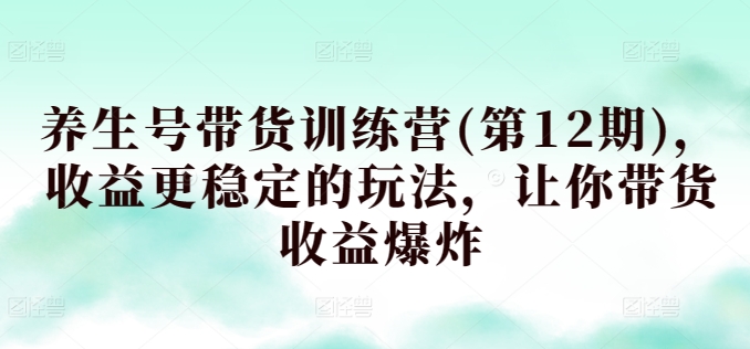 养生号带货训练营(第12期)，收益更稳定的玩法，让你带货收益爆炸-大兵轻创资源库