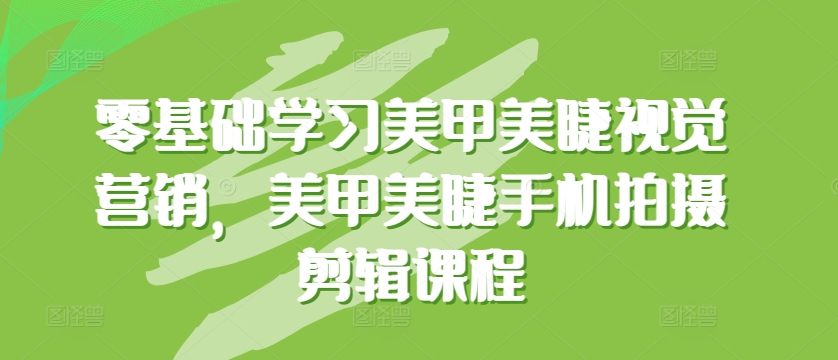 零基础学习美甲美睫视觉营销，美甲美睫手机拍摄剪辑课程-大兵轻创资源库
