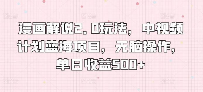 漫画解说2.0玩法，中视频计划蓝海项目，无脑操作，单日收益500+【揭秘】-大兵轻创资源库