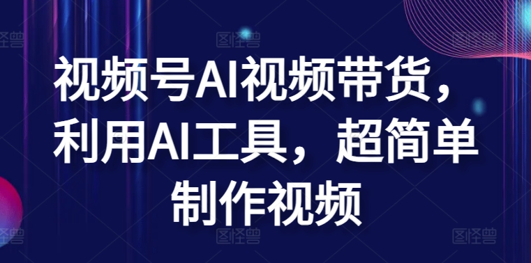 视频号AI视频带货，利用AI工具，超简单制作视频【揭秘】-大兵轻创资源库