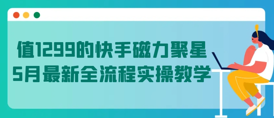 值1299的快手磁力聚星5月最新全流程实操教学【揭秘】-大兵轻创资源库