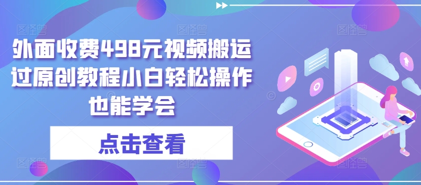 外面收费498元视频搬运过原创教程小白轻松操作也能学会【揭秘】-大兵轻创资源库