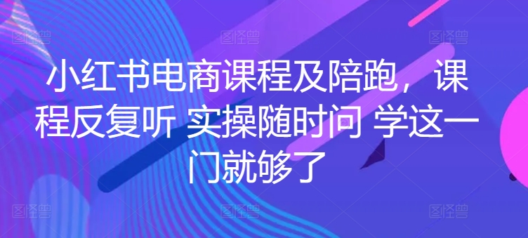 小红书电商课程及陪跑，课程反复听 实操随时问 学这一门就够了-大兵轻创资源库