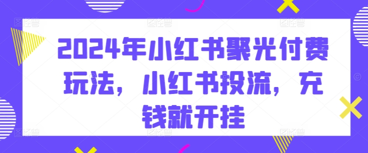 2024年小红书聚光付费玩法，小红书投流，充钱就开挂-大兵轻创资源库