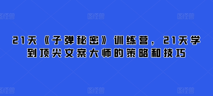 21天《子弹秘密》训练营，21天学到顶尖文案大师的策略和技巧-大兵轻创资源库