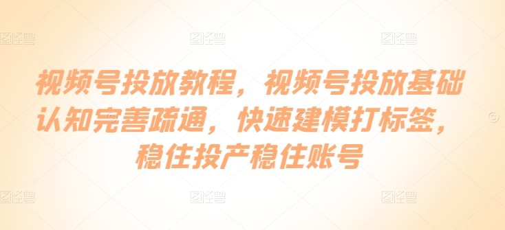 视频号投放教程，​视频号投放基础认知完善疏通，快速建模打标签，稳住投产稳住账号-大兵轻创资源库