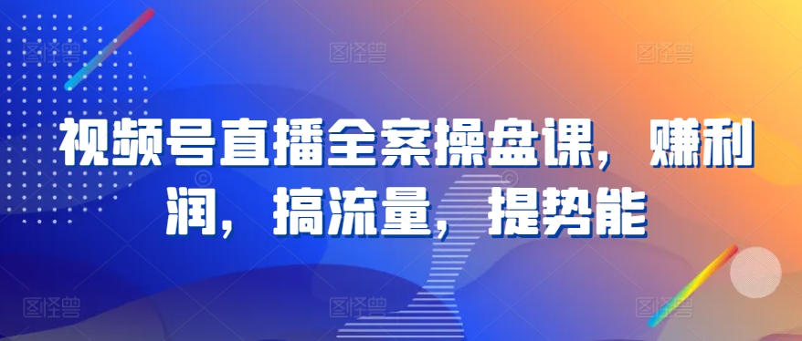 视频号直播全案操盘课，赚利润，搞流量，提势能-大兵轻创资源库
