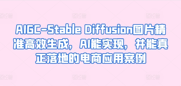 AIGC-Stable Diffusion图片精准高效生成，AI能实现，并能真正落地的电商应用案例-大兵轻创资源库