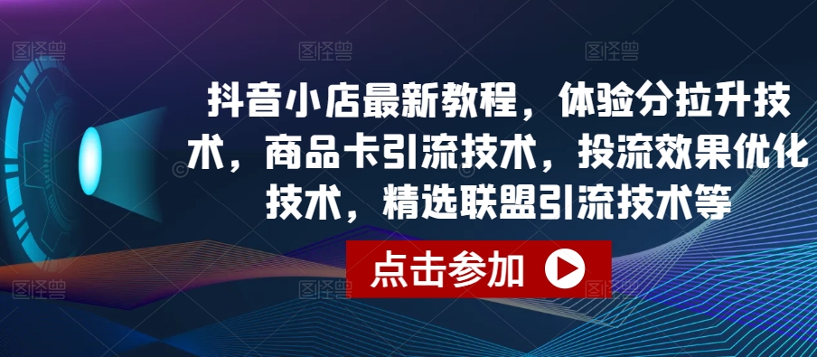 抖音小店最新教程，体验分拉升技术，商品卡引流技术，投流效果优化技术，精选联盟引流技术等-大兵轻创资源库